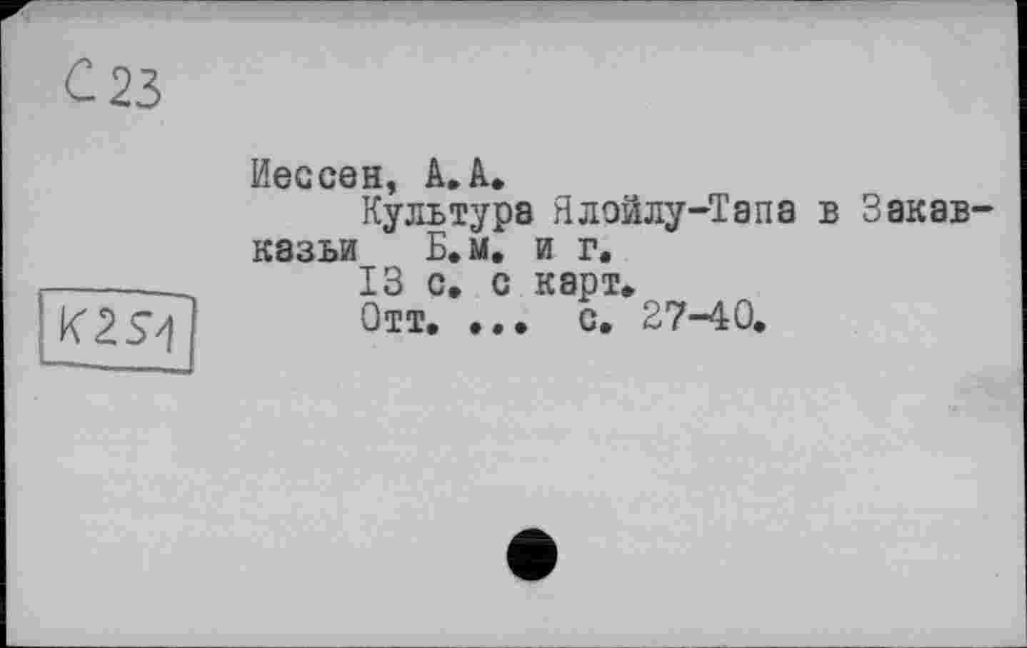 ﻿Иессен, А.А.
Культура Ялойлу-Тапа в Закав казьи Б.м, и г.
К2Я
13 с. с карт» Отт, ••• с, 27-40,